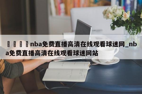 🍊nba免费直播高清在线观看球迷网_nba免费直播高清在线观看球迷网站