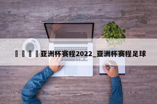 🍊亚洲杯赛程2022_亚洲杯赛程足球
