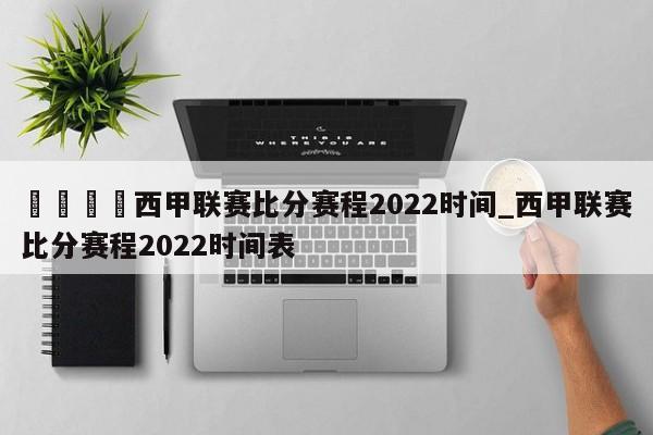 🍊西甲联赛比分赛程2022时间_西甲联赛比分赛程2022时间表