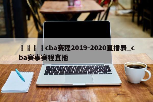 🍊cba赛程2019-2020直播表_cba赛事赛程直播