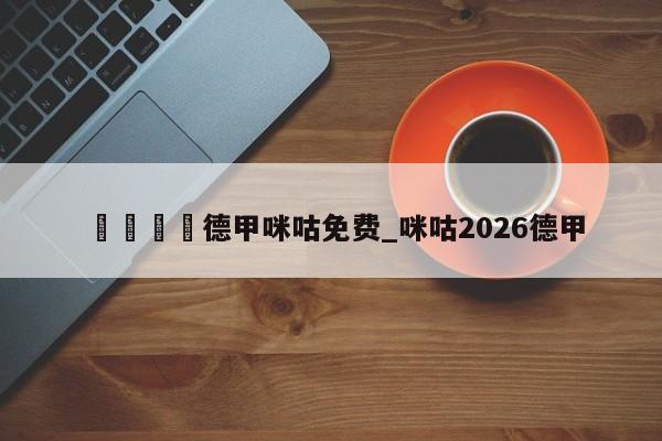 🍊德甲咪咕免费_咪咕2026德甲