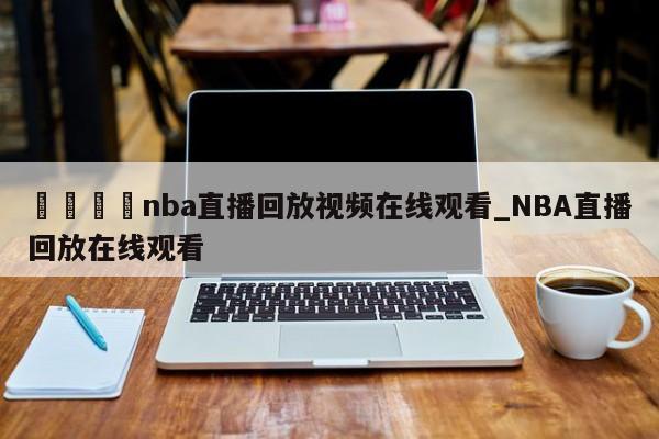 🍊nba直播回放视频在线观看_NBA直播回放在线观看