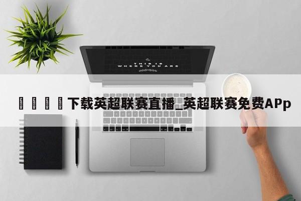 🍊下载英超联赛直播_英超联赛免费APp