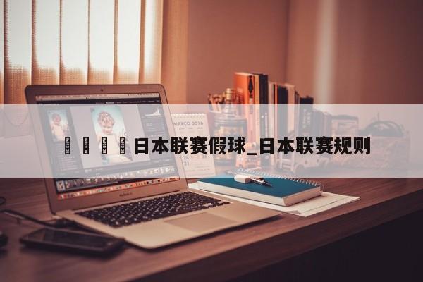 🍊日本联赛假球_日本联赛规则