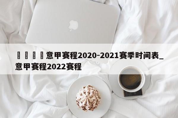 🍊意甲赛程2020-2021赛季时间表_意甲赛程2022赛程
