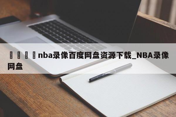 🍊nba录像百度网盘资源下载_NBA录像网盘