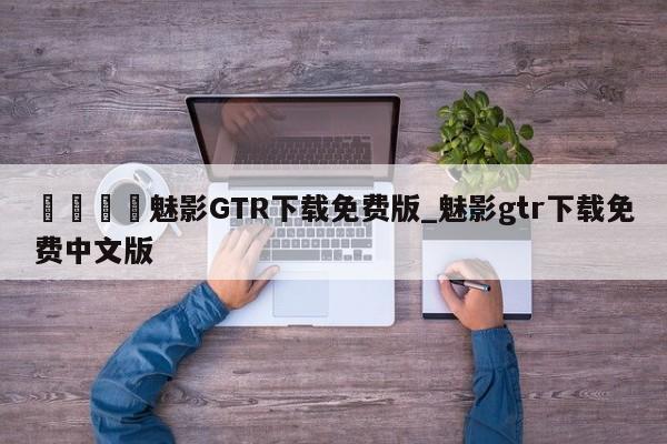 🍊魅影GTR下载免费版_魅影gtr下载免费中文版