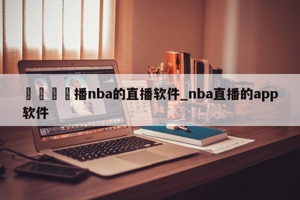 🍊播nba的直播软件_nba直播的app软件