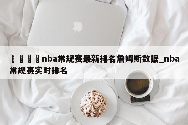 🍊nba常规赛最新排名詹姆斯数据_nba常规赛实时排名
