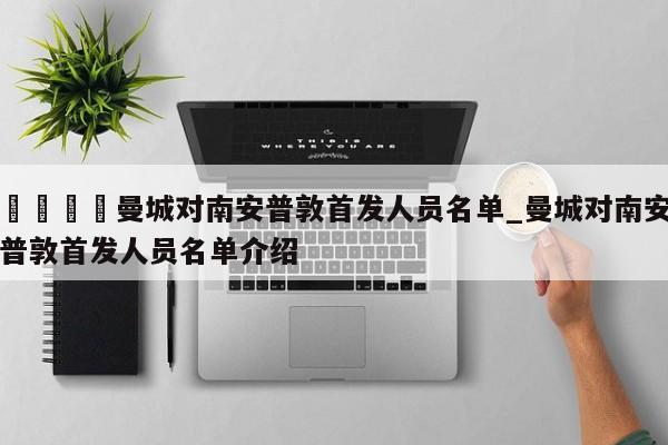 🍊曼城对南安普敦首发人员名单_曼城对南安普敦首发人员名单介绍