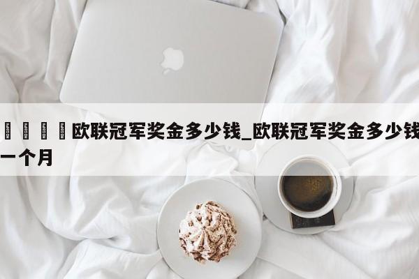🍊欧联冠军奖金多少钱_欧联冠军奖金多少钱一个月