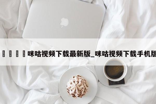🍊咪咕视频下载最新版_咪咕视频下载手机版