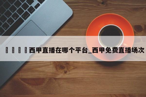 🍊西甲直播在哪个平台_西甲免费直播场次