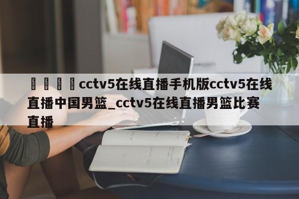 🍊cctv5在线直播手机版cctv5在线直播中国男篮_cctv5在线直播男篮比赛直播