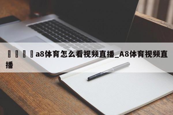 🍊a8体育怎么看视频直播_A8体育视频直播