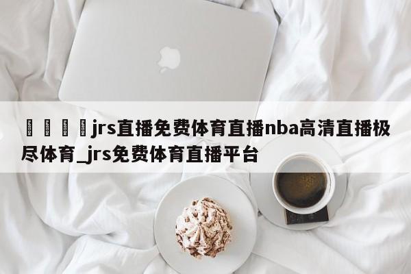 🍊jrs直播免费体育直播nba高清直播极尽体育_jrs免费体育直播平台