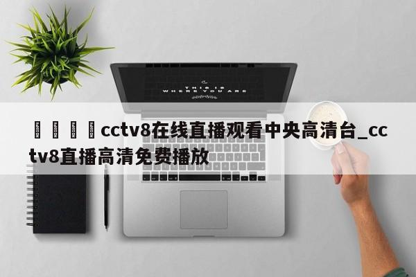 🍊cctv8在线直播观看中央高清台_cctv8直播高清免费播放