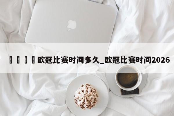 🍊欧冠比赛时间多久_欧冠比赛时间2026