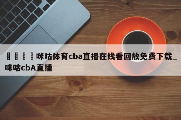 🍊咪咕体育cba直播在线看回放免费下载_咪咕cbA直播