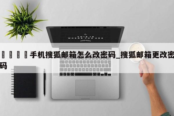 🍊手机搜狐邮箱怎么改密码_搜狐邮箱更改密码