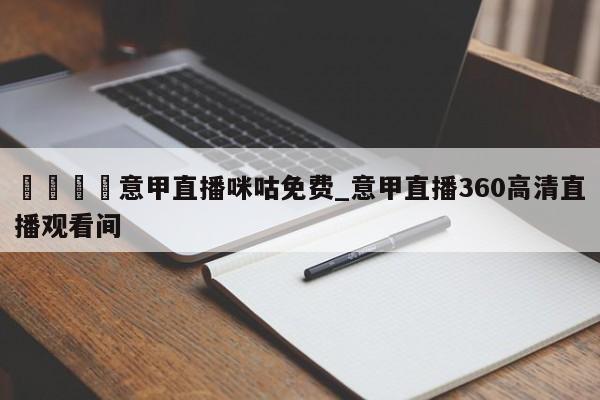 🍊意甲直播咪咕免费_意甲直播360高清直播观看间