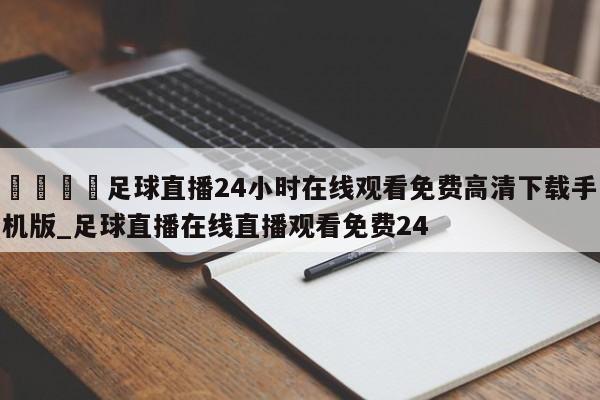 🍊足球直播24小时在线观看免费高清下载手机版_足球直播在线直播观看免费24