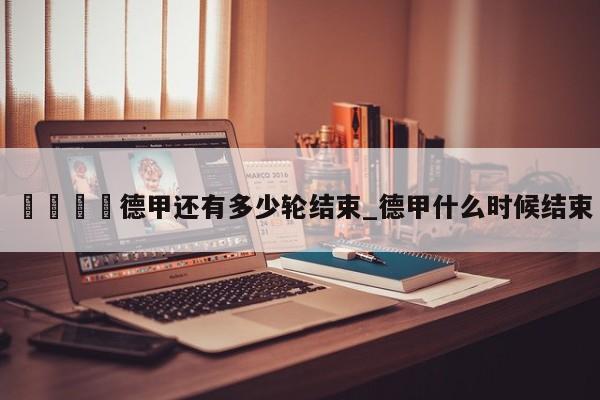 🍊德甲还有多少轮结束_德甲什么时候结束