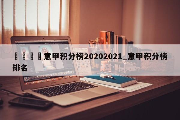 🍊意甲积分榜20202021_意甲积分榜排名