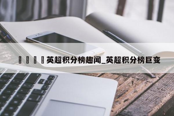 🍊英超积分榜趣闻_英超积分榜巨变