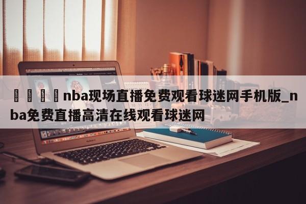 🍊nba现场直播免费观看球迷网手机版_nba免费直播高清在线观看球迷网