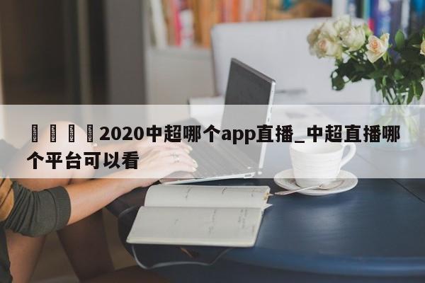 🍊2020中超哪个app直播_中超直播哪个平台可以看