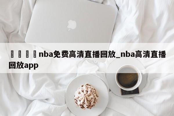 🍊nba免费高清直播回放_nba高清直播回放app