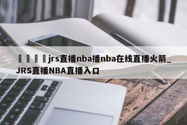🍊jrs直播nba播nba在线直播火箭_JRS直播NBA直播入口
