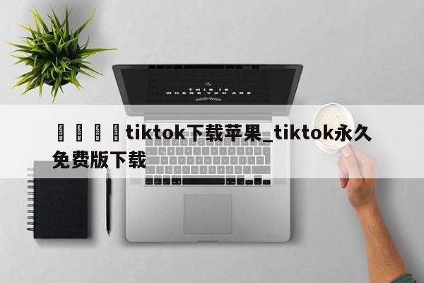 🍊tiktok下载苹果_tiktok永久免费版下载