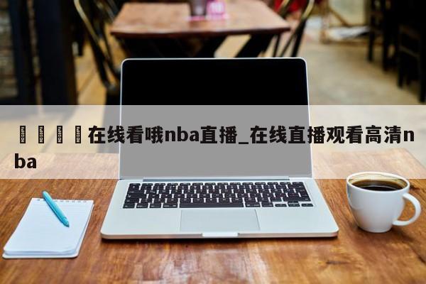 🍊在线看哦nba直播_在线直播观看高清nba
