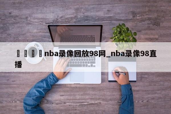 🍊nba录像回放98网_nba录像98直播