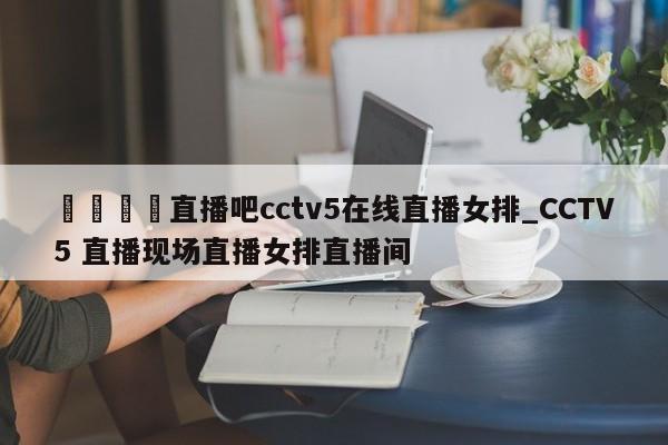 🍊直播吧cctv5在线直播女排_CCTV5 直播现场直播女排直播间