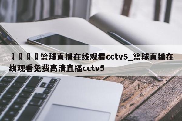 🍊篮球直播在线观看cctv5_篮球直播在线观看免费高清直播cctv5