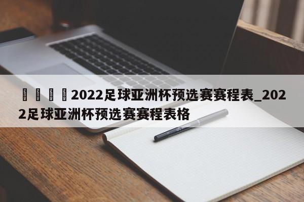 🍊2022足球亚洲杯预选赛赛程表_2022足球亚洲杯预选赛赛程表格