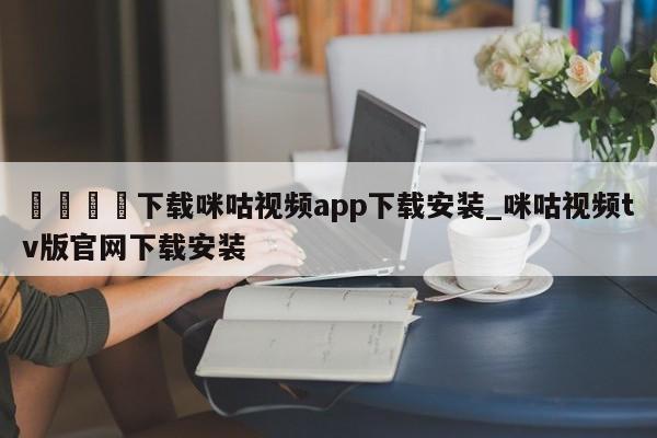 🍊下载咪咕视频app下载安装_咪咕视频tv版官网下载安装