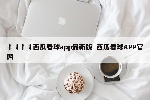 🍊西瓜看球app最新版_西瓜看球APP官网