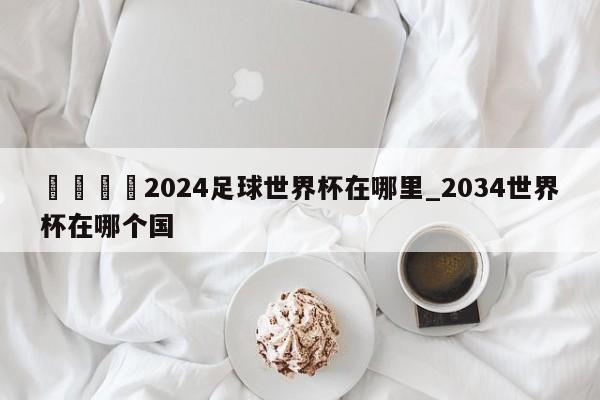 🍊2024足球世界杯在哪里_2034世界杯在哪个国