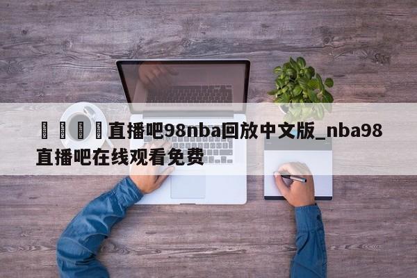 🍊直播吧98nba回放中文版_nba98直播吧在线观看免费