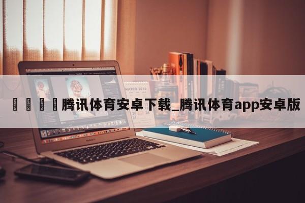 🍊腾讯体育安卓下载_腾讯体育app安卓版