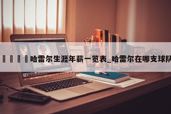 🍊哈雷尔生涯年薪一览表_哈雷尔在哪支球队