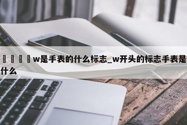 🍊w是手表的什么标志_w开头的标志手表是什么