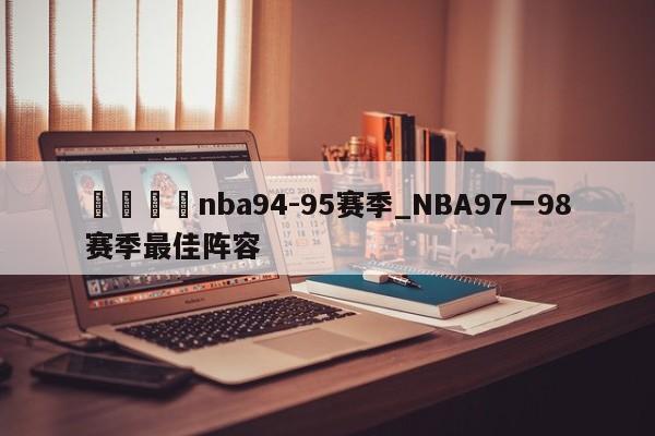 🍊nba94-95赛季_NBA97一98赛季最佳阵容