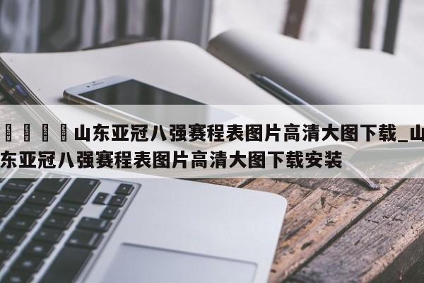 🍊山东亚冠八强赛程表图片高清大图下载_山东亚冠八强赛程表图片高清大图下载安装