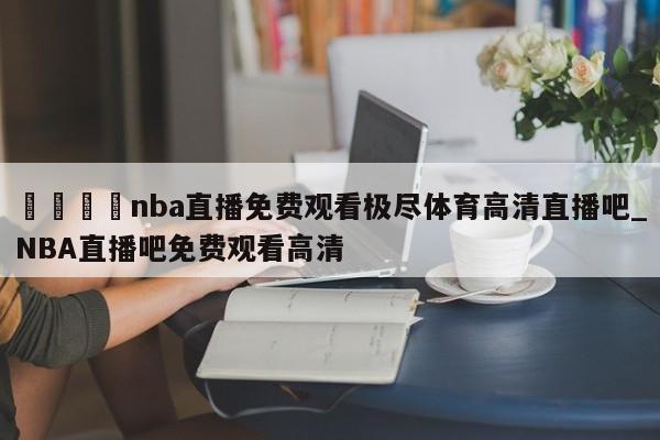 🍊nba直播免费观看极尽体育高清直播吧_NBA直播吧免费观看高清