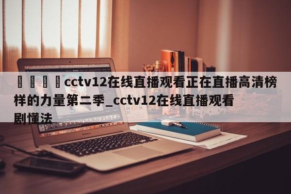 🍊cctv12在线直播观看正在直播高清榜样的力量第二季_cctv12在线直播观看剧懂法